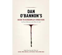 Dan O’Bannon’s Guide to Screenplay Structure: Inside Tips from the Writer of Alien, Total Recall & Return of the Living Dead