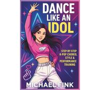 Dance Like an Idol: Step-by-Step K-Pop Choreo, Style & Performance Training: Learn the Moves, Build Confidence & Perform with Energy - The Complete Beginner’s Guide to K-Pop Dance