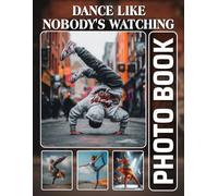 Dance Like Nobody's Watching Photobook: The 40 Photos Of Dance Moves And Performance Experiences Captured In Motion For Inspiration