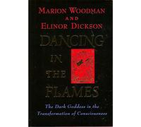 Dancing in the Flames: the Dark Goddess in the Transformation: The Dark Goddess in the Transformation of Consciousness