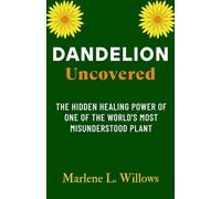 Dandelion Uncovered: The Hidden Healing Power of One of the World's Most Misunderstood Plant (The Dandelion Cure Series: Ancient Wisdom for Modern Healing)