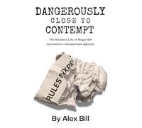 Dangerously Close to Contempt: The Restless Life of Roger Bill - Journalism's Unrepentant Agitator