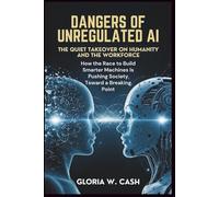 Dangers of Unregulated AI: The Quiet Takeover of Humanity and the Workforce: How the Race to Build Smarter Machines Is Pushing Society Toward a Breaking Point
