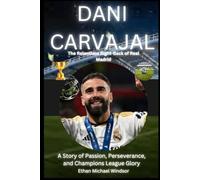 Dani Carvajal: The Relentless Right Back of Real Madrid: A Story of Passion, Perseverance, and Champions League Glory