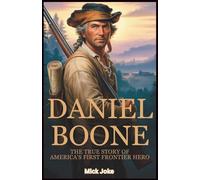 Daniel Boone: The True Story of America's First Frontier Hero: Uncovering the Legacy of the Legendary Explorer, Pioneer, and Revolutionary Who Helped Shape American History