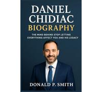 Daniel Chidiac Biography: The Mind Behind Stop Letting Everything Affect You And His Legacy (Donald Smith Biographies)