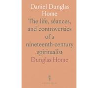 Daniel Dunglas Home: The life, séances, and controversies of a nineteenth-century spiritualist