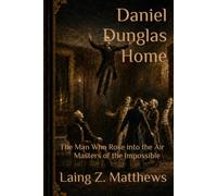 Daniel Dunglas Home: The Man Who Rose into the Air (Masters of the Impossible: True Stories of Healers, Scientists, Mystics, and Extraordinary Powers That Defy Explanation)