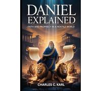 DANIEL EXPLAINED: FAITH AND PROPHECY IN A HOSTILE WORLD