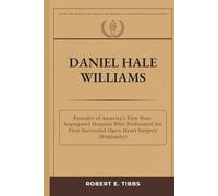 Daniel Hale Williams: Founder of America’s First Non-Segregated Hospital Who Performed the First Successful Open-Heart Surgery (Biography) (Biography of America's Forgotten Black Heroes)