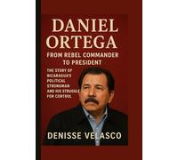 Daniel Ortega: From Rebel Commander to President The Story of Nicaragua’s Political Strongman and His Struggle for Control