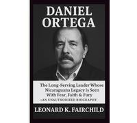 DANIEL ORTEGA: The Long-Serving Leader Whose Nicaragua Legacy is Seen With Fear, Faith & Fury - AN UNAUTHORIZED BIOGRAPHY