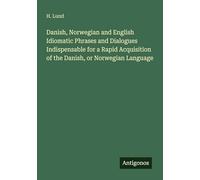 Danish, Norwegian and English Idiomatic Phrases and Dialogues Indispensable for a Rapid Acquisition of the Danish, or Norwegian Language