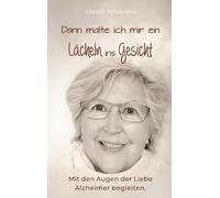Dann malte ich mir ein Lächeln ins Gesicht: Mit den Augen der Liebe Alzheimer begleiten
