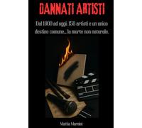 DANNATI ARTISTI: Dal 1900 ad oggi: 150 artisti e un unico destino comune... la morte non naturale. (LIBRI DOCUMENTO: storia, potere e verità scomode)