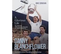 Danny Blanchflower, a Glorious Life: The Authorised 100th Anniversary Biography of a Global Football Icon