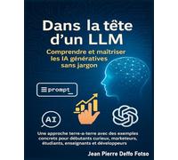 Dans la tête d’un LLM : Comprendre et maîtriser les IA génératives sans jargon: Une approche simple avec des exemples concrets pour débutants curieux, marketeurs, étudiants, enseignants et dev