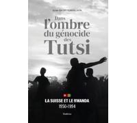 Dans l'ombre du génocide des Tutsi: La Suisse et le Rwanda 1950-1994