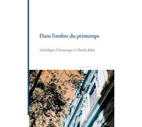Dans l'ombre du printemps: Anthologie d'hommages à Charles Juliet (Noces)