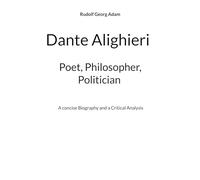 Dante Alighieri - Poet, Philosopher, Politician: A concise Biography and a Critical Analysis