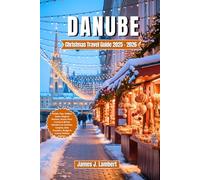 DANUBE CHRISTMAS TRAVEL GUIDE 2025/2026: Insider Tips, Hidden Gems, Magical Markets, Scenic River Cruises & Winter Wonders for Families, Couples, Solo Travelers, Budget & Luxury Holiday Seekers
