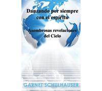 Danzando por siempre con el espíritu: Asombrosas revelaciones del Cielo