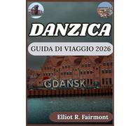DANZICA GUIDA DI VIAGGIO 2026: Pianificazione pratica, informazioni locali e contesto culturale per esplorare Danzica, in Polonia, con sicurezza. (La serie Global Explorer di Elliot R. Fairmont)