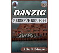 DANZIG REISEFÜHRER 2026: Praktische Planung, lokale Einblicke und kultureller Kontext für eine sichere Erkundung von Danzig, Polen (Elliot R. Fairmonts Global Explorer-Serie)