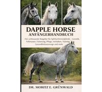 DAPPLE HORSE ANFÄNGERHANDBUCH: Der umfassende Ratgeber für Apfelschimmelpferde - Genetik, Fellmuster, Fütterung, Pflege, Verhalten, Training, Gesundheitsvorsorge und mehr