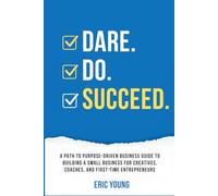 DARE.DO.SUCCEED.: A PATH TO PURPOSE-DRIVEN BUSINESS GUIDE TO BUILDING A SMALL BUSINESS FOR CREATIVES, COACHES, AND FIRST-TIME ENTREPRENEURS