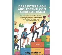 Dare potere agli adolescenti con ADHD e autismo: Competenze pratiche di vita, resilienza emotiva e strumenti sociali per prosperare a scuola e oltre