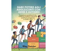 Dare potere agli adolescenti con ADHD e autismo: Competenze pratiche di vita, resilienza emotiva e strumenti sociali per prosperare a scuola e oltre