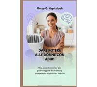 DARE POTERE ALLE DONNE CON ADHD: Una guida femminile per padroneggiare decluttering, prosperare e organizzare tua vita
