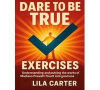 Dare to Be True Exercises: Understanding and Putting the Works of Madison Prewett Troutt into Good Use