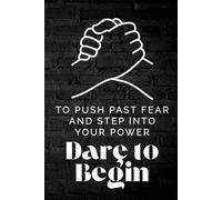 Dare to Begin: To Push Past Fear and Step Into Your Power