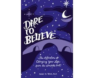 Dare to Believe: The Adventure of Changing Your Life from the Inside Out