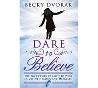 Dare to Believe: The True Power of Faith to Walk in Divine Healings and Miracles