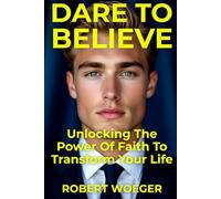 Dare To Believe: Unlocking The Power Of Faith To Transform Your Life