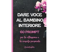 Dare voce al bambino interiore: 60 prompt per la riflessione e la crescita personale