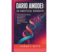 DARIO AMODEI: AN UNOFFICIAL BIOGRAPHY: From Computational Biology to the Frontier of Responsible AI: The Life, Ideas, and Leadership of an Influential Technology Pioneer