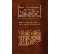 Darius der Große: Eroberer, Reformator und Herrscher des Persischen Reiches: Der König, der Persien Stabilität, Macht und Innovation brachte