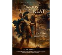 Darius the Great: Ancient Persia’s Greatest Monarch: The Epic Journey of Persia’s Visionary King - Fully Illustrated Edition with Author Biography
