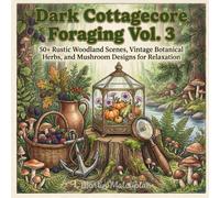 Dark Cottagecore Foraging Vol. 3: 50+ Rustic Woodland Scenes, Vintage Botanical Herbs, and Mushroom Designs for Relaxation (Cozy Cottage & Slow Living)