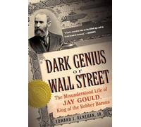 Dark Genius of Wall Street: The Misunderstood Life of Jay Gould, King of the Robber Barons