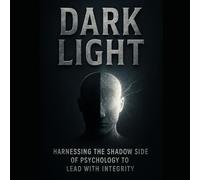 Dark Light Harnessing the Shadow Side of Psychology to Lead with Integrity