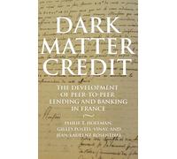 Dark Matter Credit: The Development of Peer-to-Peer Lending and Banking in France: 76 (The Princeton Economic History of the Western World)