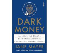 Dark Money. The Hidden History Of The Billionaires: how a secretive group of billionaires is trying to buy political control in the US