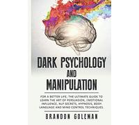 Dark Psychology and Manipulation: For a Better Life: The Ultimate Guide to Learning the Art of Persuasion, Emotional Influence, NLP Secrets, Hypnosis, ... Techniques (Brandon Goleman Collection)