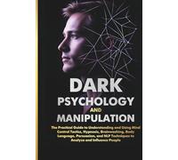 DARK PSYCHOLOGY AND MANIPULATION: The Practical Guide to Understanding and Using Mind Control Tactics, Hypnosis, Brainwashing, Body Language, ... Techniques to Analyze and Influence People