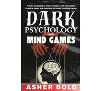 Dark Psychology and Mind Games: Proven Strategies to Learn, Analyze, and Understand People's Intent and Emotions to Unveil the Mind Games
